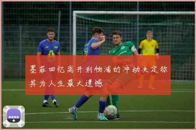 墨菲回忆离开利物浦的冲动决定称其为人生最大遗憾
