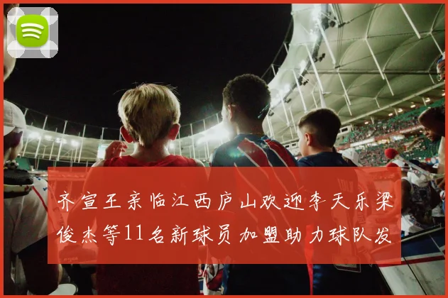 齐宣王亲临江西庐山欢迎李天乐梁俊杰等11名新球员加盟助力球队发展
