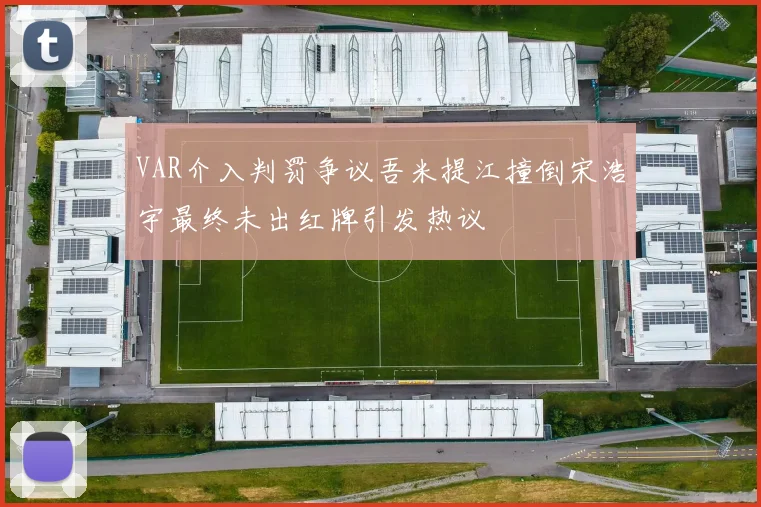VAR介入判罚争议吾米提江撞倒宋浩宇最终未出红牌引发热议