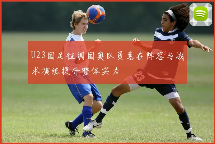 U23国足征调国奥队员意在阵容与战术演练提升整体实力