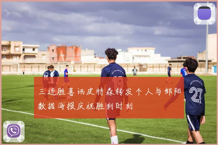三连胜喜讯皮特森转发个人与邹阳数据海报庆祝胜利时刻
