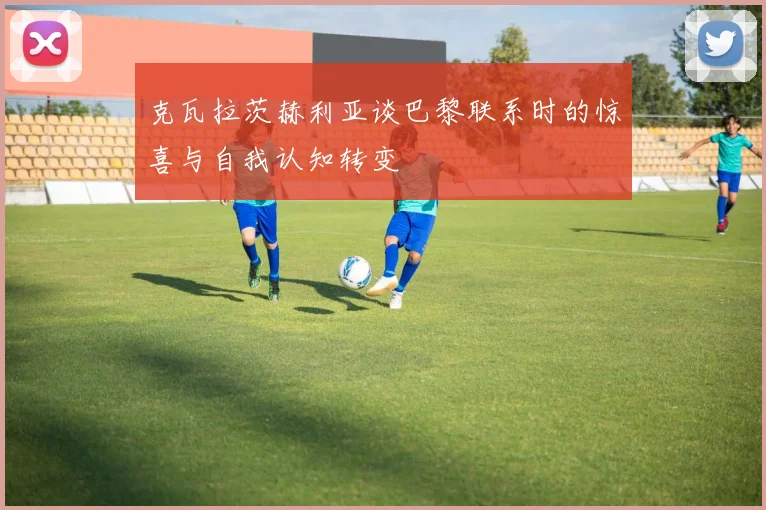 克瓦拉茨赫利亚谈巴黎联系时的惊喜与自我认知转变
