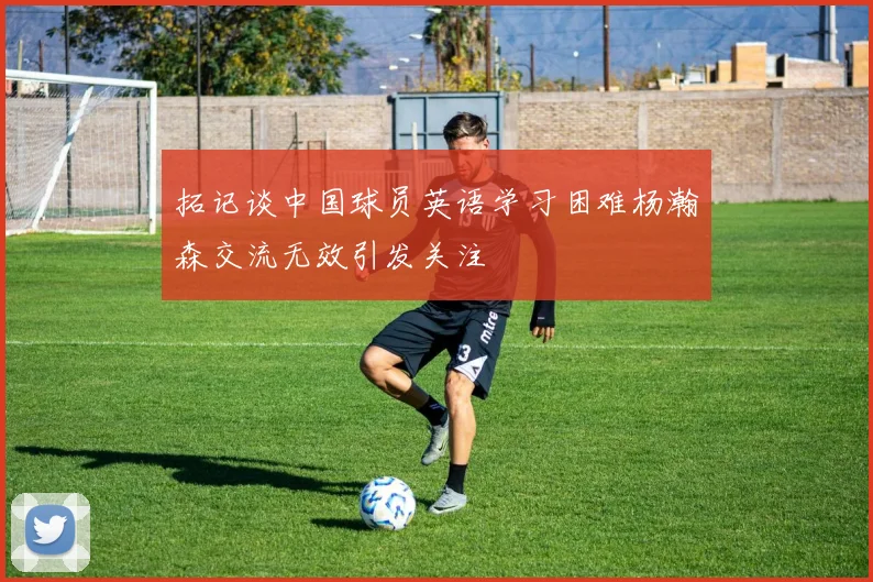 拓记谈中国球员英语学习困难杨瀚森交流无效引发关注
