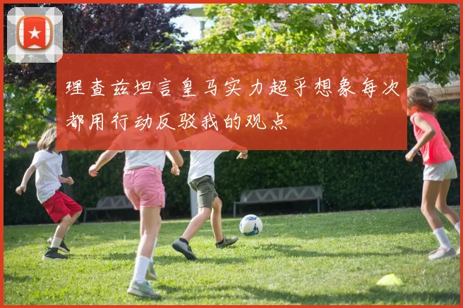 理查兹坦言皇马实力超乎想象每次都用行动反驳我的观点