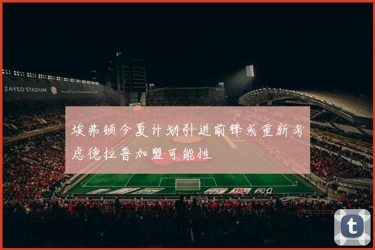 埃弗顿今夏计划引进前锋或重新考虑德拉普加盟可能性