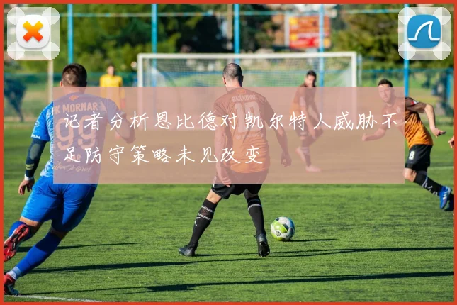 记者分析恩比德对凯尔特人威胁不足防守策略未见改变