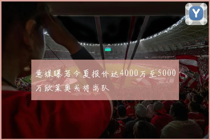 意媒曝若今夏报价达4000万至5000万欧莱奥或将离队