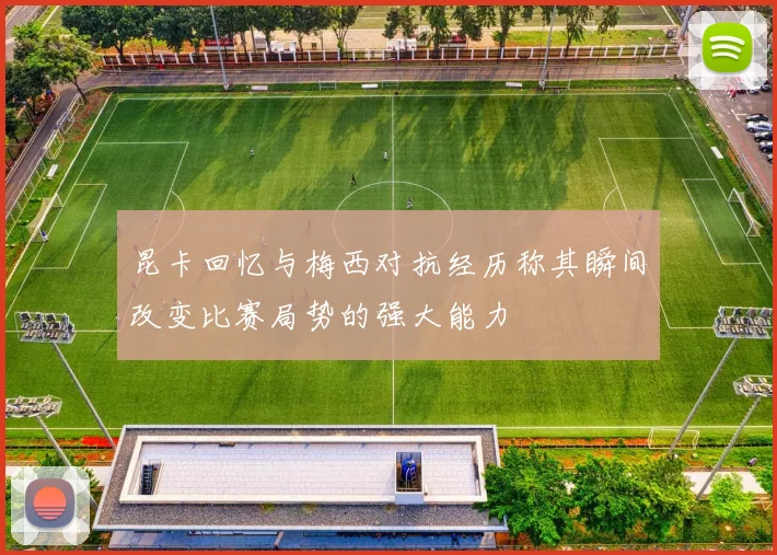 昆卡回忆与梅西对抗经历称其瞬间改变比赛局势的强大能力