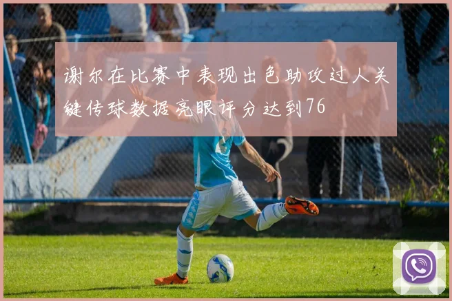 谢尔在比赛中表现出色助攻过人关键传球数据亮眼评分达到76