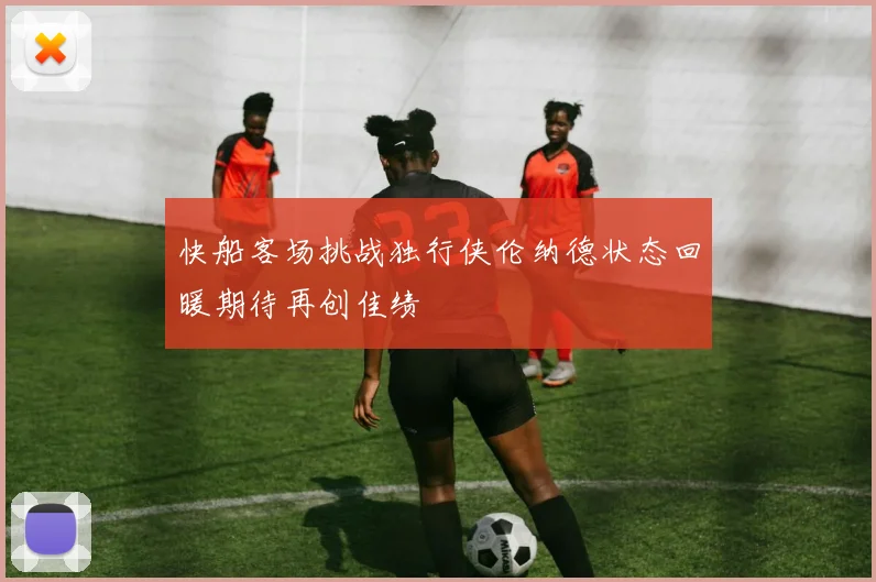快船客场挑战独行侠伦纳德状态回暖期待再创佳绩