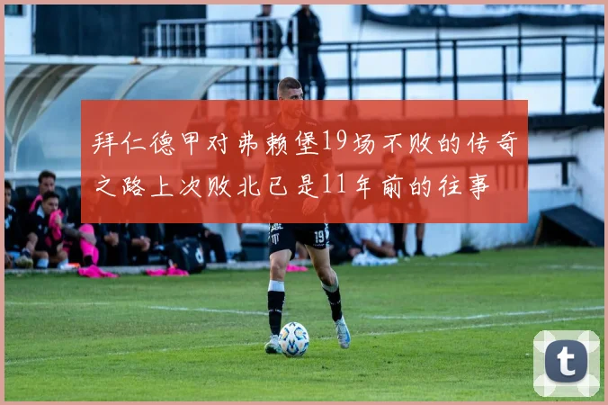 拜仁德甲对弗赖堡19场不败的传奇之路上次败北已是11年前的往事