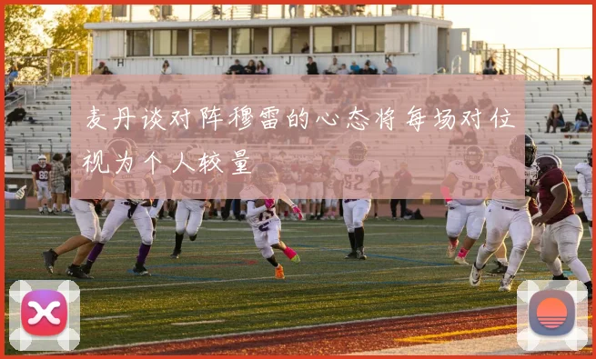 麦丹谈对阵穆雷的心态将每场对位视为个人较量